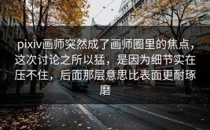 pixiv画师突然成了画师圈里的焦点，这次讨论之所以猛，是因为细节实在压不住，后面那层意思比表面更耐琢磨