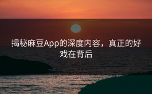 揭秘麻豆App的深度内容，真正的好戏在背后