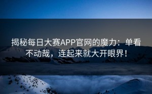 揭秘每日大赛APP官网的魔力：单看不动哉，连起来就大开眼界！