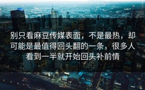 别只看麻豆传媒表面，不是最热，却可能是最值得回头翻的一条，很多人看到一半就开始回头补前情