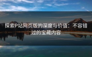 探索P站网页版的深度与价值：不容错过的宝藏内容