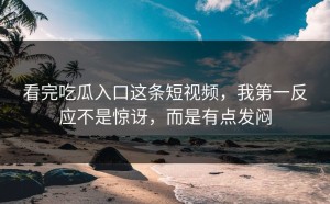 看完吃瓜入口这条短视频，我第一反应不是惊讶，而是有点发闷
