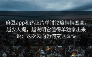 麻豆app和热议片单讨论度悄悄变高，越少人提，越说明它值得单独拿出来说：这次风向为何变这么快
