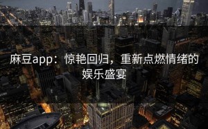 麻豆app：惊艳回归，重新点燃情绪的娱乐盛宴