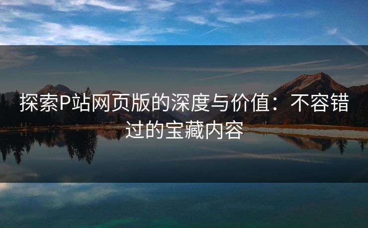 探索P站网页版的深度与价值：不容错过的宝藏内容