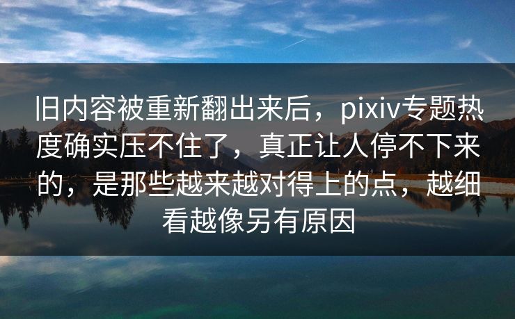 旧内容被重新翻出来后,pixiv专题热度确实压不住了,真正让人停不下来的,是那些越来越对得上的点,越细看越像另有原因 旧内容被重新翻出来后,pixiv专题热度确实压不住了,真正让人停不下来的,是那些越来越对得上的点,越细看越像另有原因