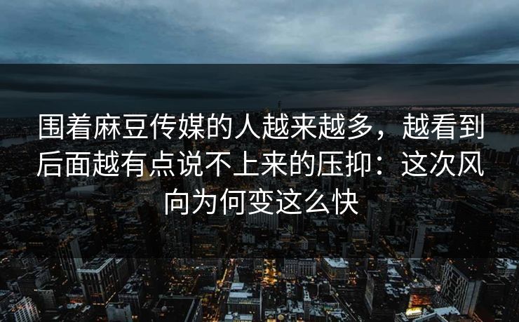 围着麻豆传媒的人越来越多，越看到后面越有点说不上来的压抑：这次风向为何变这么快