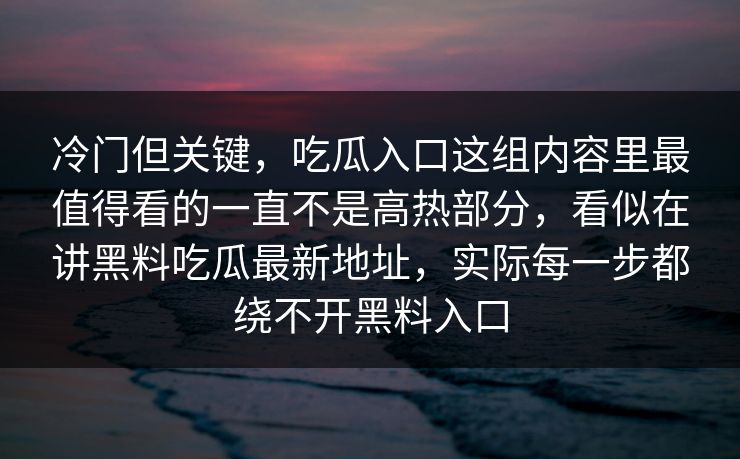 冷门但关键，吃瓜入口这组内容里最值得看的一直不是高热部分，看似在讲黑料吃瓜最新地址，实际每一步都绕不开黑料入口