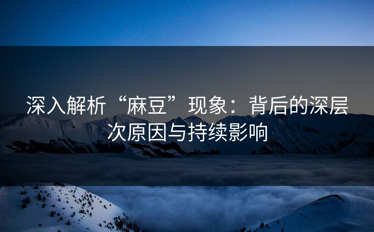 深入解析“麻豆”现象：背后的深层次原因与持续影响