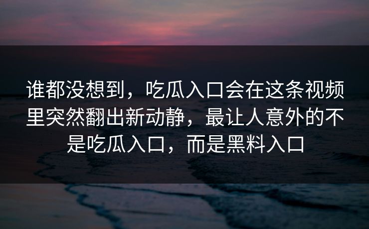 谁都没想到，吃瓜入口会在这条视频里突然翻出新动静，最让人意外的不是吃瓜入口，而是黑料入口