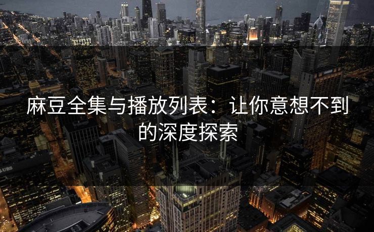 麻豆全集与播放列表：让你意想不到的深度探索