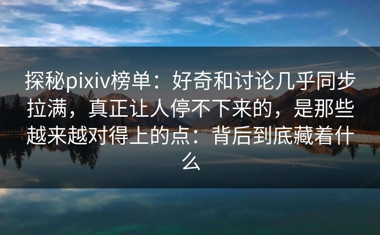探秘pixiv榜单：好奇和讨论几乎同步拉满，真正让人停不下来的，是那些越来越对得上的点：背后到底藏着什么