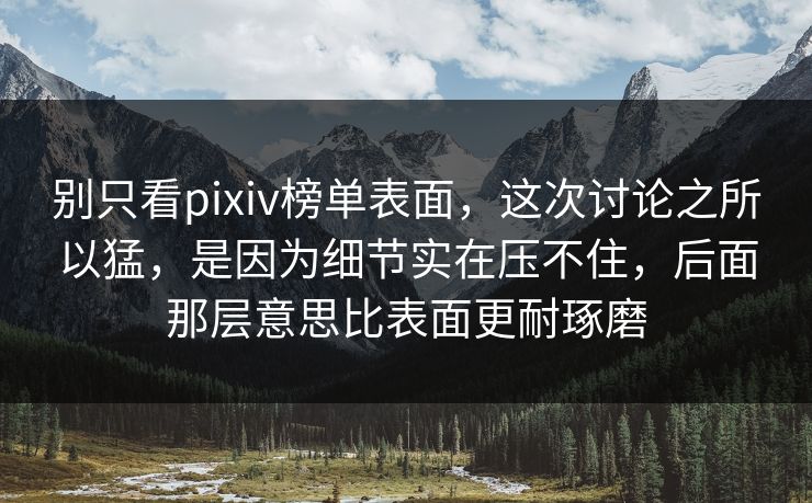 别只看pixiv榜单表面,这次讨论之所以猛,是因为细节实在压不住,后面那层意思比表面更耐琢磨 别只看pixiv榜单表面,这次讨论之所以猛,是因为细节实在压不住,后面那层意思比表面更耐琢磨