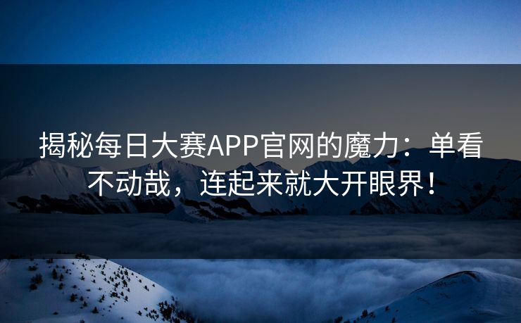 揭秘每日大赛APP官网的魔力:单看不动哉,连起来就大开眼界! 揭秘每日大赛APP官网的魔力:单看不动哉,连起来就大开眼界!