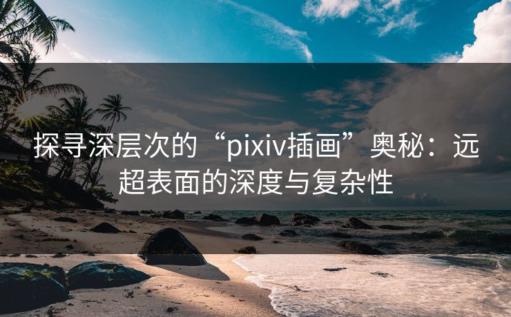 探寻深层次的“pixiv插画”奥秘:远超表面的深度与复杂性 探寻深层次的“pixiv插画”奥秘:远超表面的深度与复杂性
