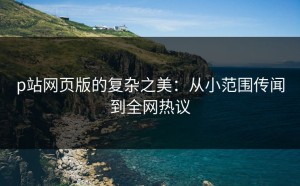 p站网页版的复杂之美：从小范围传闻到全网热议