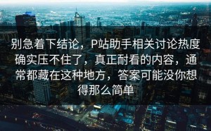 别急着下结论，P站助手相关讨论热度确实压不住了，真正耐看的内容，通常都藏在这种地方，答案可能没你想得那么简单