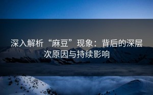 深入解析“麻豆”现象：背后的深层次原因与持续影响