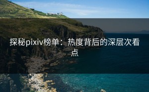 探秘pixiv榜单：热度背后的深层次看点