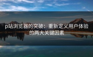 p站浏览器的突破：重新定义用户体验的两大关键因素