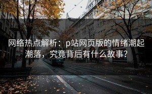 网络热点解析：p站网页版的情绪潮起潮落，究竟背后有什么故事？