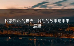探索Pixiv的世界：背后的故事与未来展望