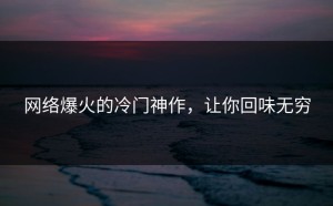 网络爆火的冷门神作，让你回味无穷