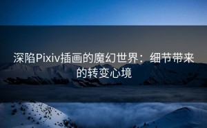 深陷Pixiv插画的魔幻世界：细节带来的转变心境