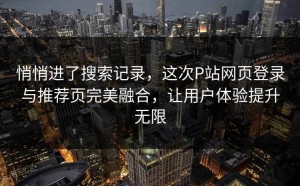 悄悄进了搜索记录，这次P站网页登录与推荐页完美融合，让用户体验提升无限