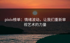 pixiv榜单：情绪波动，让我们重新审视艺术的力量