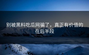 别被黑料吃瓜网骗了，真正有价值的在后半段