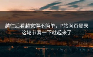越往后看越觉得不简单，P站网页登录这轮节奏一下就起来了