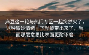 麻豆这一轮与热门专区一起突然火了，这种微妙情绪一下就被带出来了，后面那层意思比表面更耐琢磨