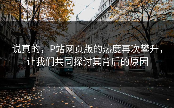 说真的,P站网页版的热度再次攀升,让我们共同探讨其背后的原因 说真的,P站网页版的热度再次攀升,让我们共同探讨其背后的原因