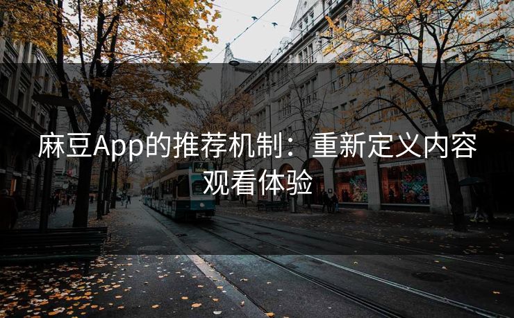 麻豆App的推荐机制:重新定义内容观看体验 麻豆App的推荐机制:重新定义内容观看体验