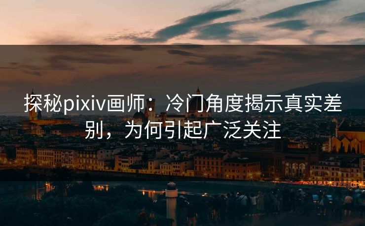 探秘pixiv画师:冷门角度揭示真实差别,为何引起广泛关注 探秘pixiv画师:冷门角度揭示真实差别,为何引起广泛关注