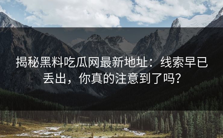揭秘黑料吃瓜网最新地址:线索早已丢出,你真的注意到了吗? 揭秘黑料吃瓜网最新地址:线索早已丢出,你真的注意到了吗?
