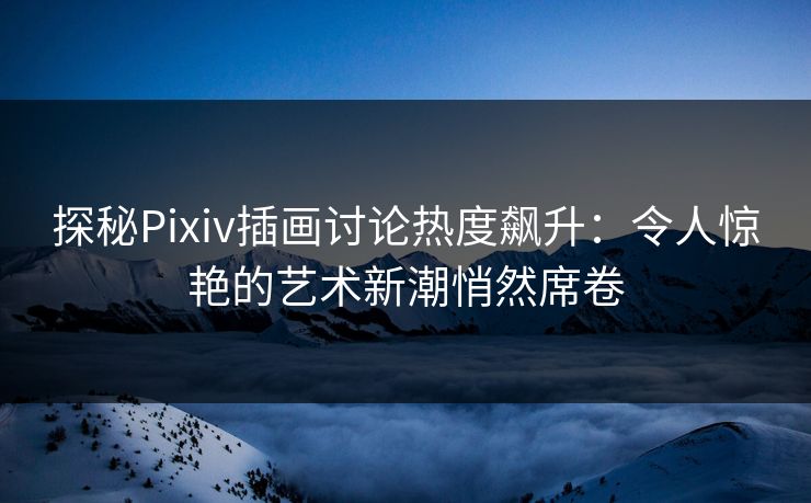 探秘Pixiv插画讨论热度飙升:令人惊艳的艺术新潮悄然席卷 探秘Pixiv插画讨论热度飙升:令人惊艳的艺术新潮悄然席卷
