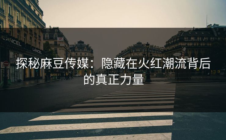 探秘麻豆传媒:隐藏在火红潮流背后的真正力量 探秘麻豆传媒:隐藏在火红潮流背后的真正力量