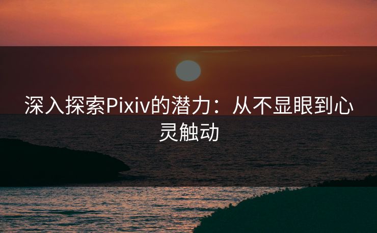深入探索Pixiv的潜力:从不显眼到心灵触动 深入探索Pixiv的潜力:从不显眼到心灵触动