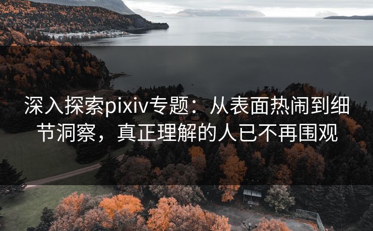 深入探索pixiv专题:从表面热闹到细节洞察,真正理解的人已不再围观 深入探索pixiv专题:从表面热闹到细节洞察,真正理解的人已不再围观