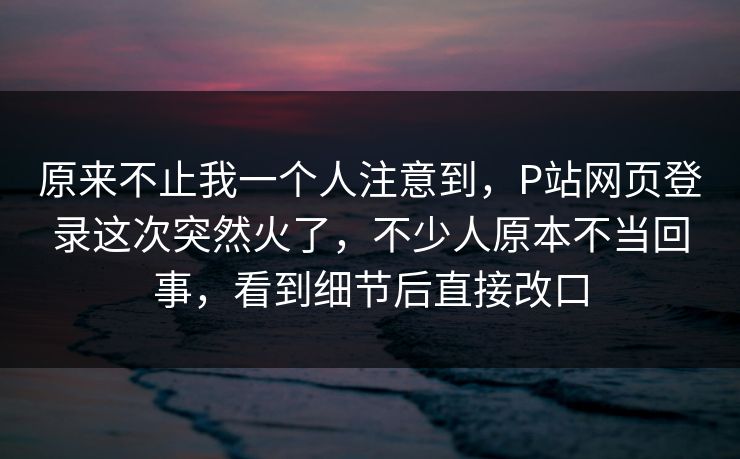 原来不止我一个人注意到,P站网页登录这次突然火了,不少人原本不当回事,看到细节后直接改口 原来不止我一个人注意到,P站网页登录这次突然火了,不少人原本不当回事,看到细节后直接改口