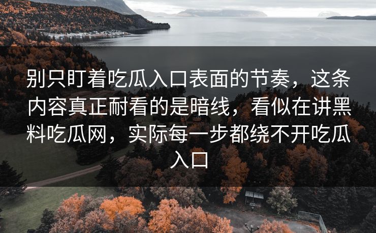 别只盯着吃瓜入口表面的节奏,这条内容真正耐看的是暗线,看似在讲黑料吃瓜网,实际每一步都绕不开吃瓜入口 别只盯着吃瓜入口表面的节奏,这条内容真正耐看的是暗线,看似在讲黑料吃瓜网,实际每一步都绕不开吃瓜入口