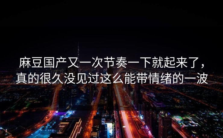 麻豆国产又一次节奏一下就起来了,真的很久没见过这么能带情绪的一波 麻豆国产又一次节奏一下就起来了,真的很久没见过这么能带情绪的一波