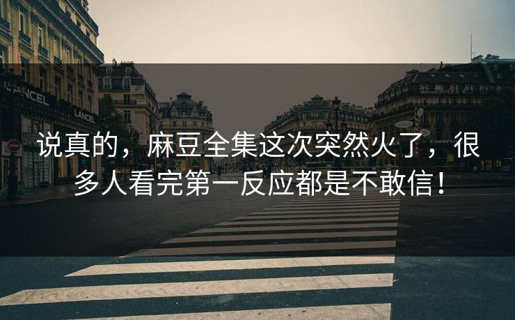 说真的,麻豆全集这次突然火了,很多人看完第一反应都是不敢信! 说真的,麻豆全集这次突然火了,很多人看完第一反应都是不敢信!