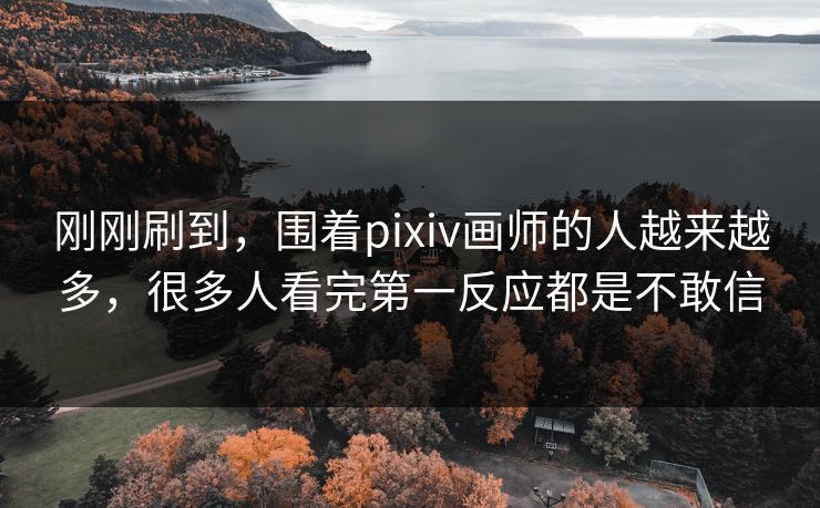 刚刚刷到,围着pixiv画师的人越来越多,很多人看完第一反应都是不敢信 刚刚刷到,围着pixiv画师的人越来越多,很多人看完第一反应都是不敢信