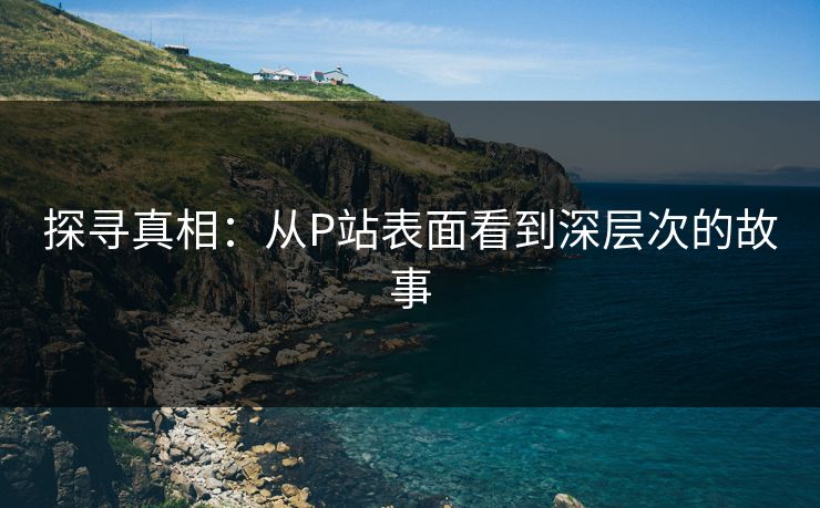 探寻真相:从P站表面看到深层次的故事 探寻真相:从P站表面看到深层次的故事