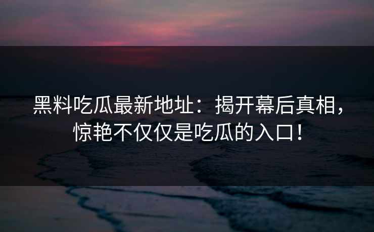 黑料吃瓜最新地址:揭开幕后真相,惊艳不仅仅是吃瓜的入口! 黑料吃瓜最新地址:揭开幕后真相,惊艳不仅仅是吃瓜的入口!
