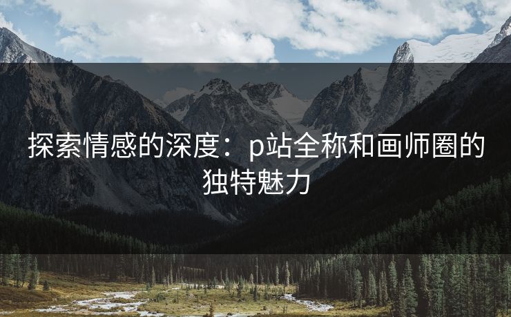 探索情感的深度:p站全称和画师圈的独特魅力 探索情感的深度:p站全称和画师圈的独特魅力