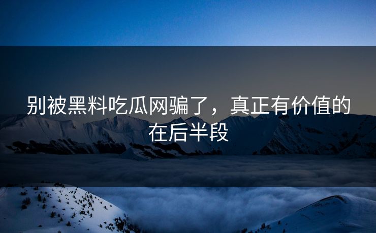 别被黑料吃瓜网骗了，真正有价值的在后半段